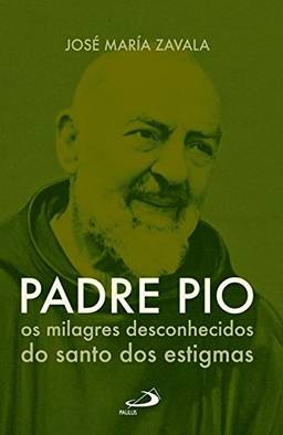 Padre Pio Os Milagres Desconhecidos do Santo dos Estigmas: os Milagres Desconhecidos do Santo dos Estigmas