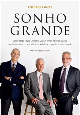 Sonho grande: Como Jorge Paulo Lemann, Marcel Telles e Beto Sicupira revolucionaram o capitalismo brasileiro e conquistaram o mundo
