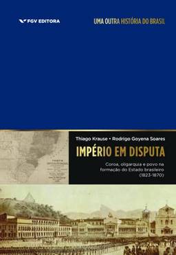 Império em disputa: coroa, oligarquia e povo na formação do Estado brasileiro (1823-1870)