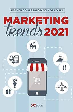 Marketing Trends 2021: As Mais Importantes Tendências da Administração Moderna e de sua Ideologia, o Marketing, para os Próximos Anos