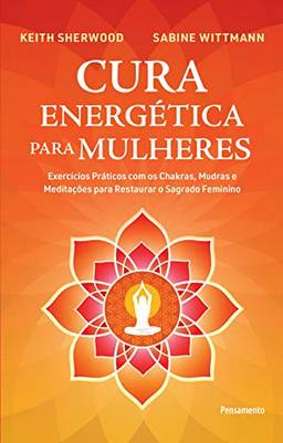 Cura Energética para Mulheres: Exercícios Práticos com os Chakras, Mudras e Meditações para Restaurar o Sagrado Feminino