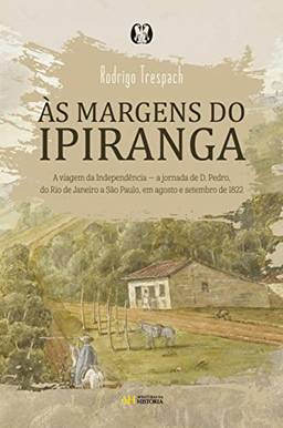 Às margens do Ipiranga: A viagem da Independência ? a jornada de d. Pedro, do Rio de Janeiro a São Paulo, em agosto e setembro de 1822