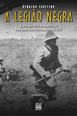 A Legião Negra - A Luta dos Afro-Brasileiros na Revolução Constitucionalista de 1932