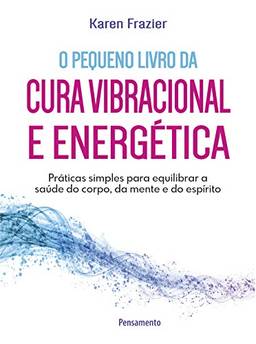 Pequeno livro da cura vibracional e energética: Práticas simples para equilibrar a saúde do corpo, da mente e do espírito