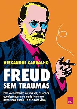 Freud sem traumas: Para você entender, de uma vez, as teorias que desvendaram a mente humana e mudaram o mundo – e as nossas vidas