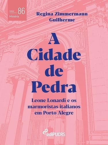A Cidade de Pedra: Leone Lonardi e os marmoristas italianos em Porto Alegre (História)