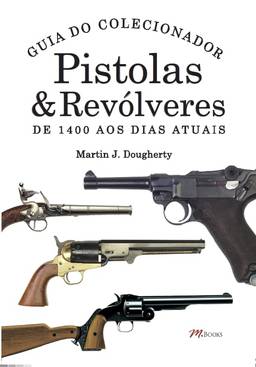 Pistolas & Revólveres - Guia do Colecionador: De 1400 aos dias atuais