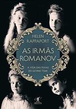 As irmãs Romanov: A vida das filhas do último tsar