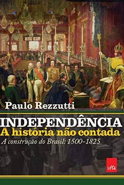 Independência: a história não contada: A construção do Brasil: 1500-1825