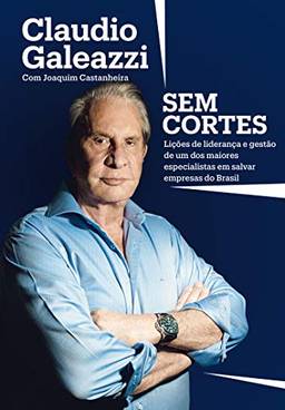 Claudio Galeazzi: Sem cortes: Lições de liderança e gestão de um dos maiores especialistas do Brasil em salvar empresas