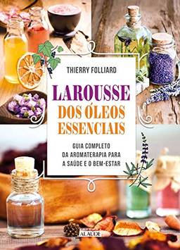 Larousse dos óleos essenciais: Guia completo da aromaterapia para a saúde e o bem-estar