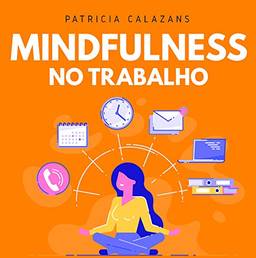 Mindfulness no trabalho: 100 exercícios para aumentar sua produtividade e foco nos negócios
