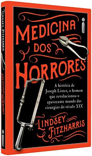 Medicina Dos Horrores: A História De Joseph Lister, O Homem Que Revolucionou O Apavorante Mundo Das Cirurgias Do Século XIX