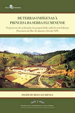 De terras índigenas à princesa da serra fluminense: O processo de realização da propriedade cafeeira em Valença (província do Rio de Janeiro, século XIX)