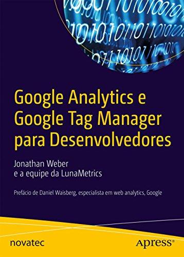Google Analytics e Google Tag Manager Para Desenvolvedores: Prefácio de Daniel Waisberg, Especialista em web Analytics, Google