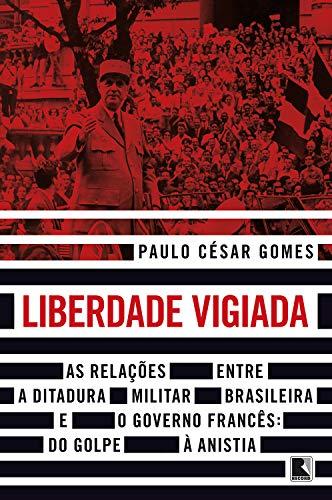 Liberdade vigiada: As relações entre a ditadura militar brasileira e o governo francês: Do golpe à anistia
