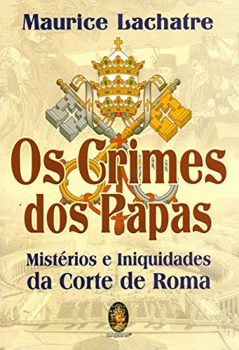 Os crimes dos Papas: Mistérios e iniquidades da corte de Roma