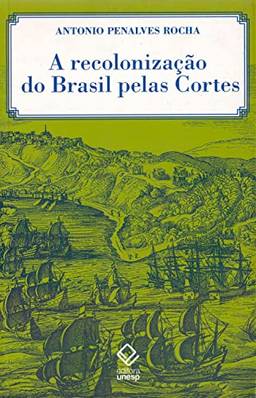 A recolonização do Brasil pelas Cortes: História de uma invenção historiográfica