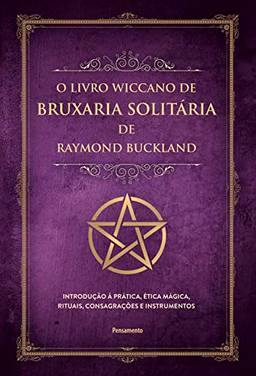 O livro wiccano de bruxaria solitária de Raymond Buckland: Introdução à prática, ética mágica, rituais, consagrações e instrumentos