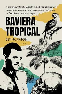 Baviera Tropical: A história de Josef Mengele, o médico nazista mais procurado do mundo, que viveu quase vinte anos no Brasil sem nunca ser pego