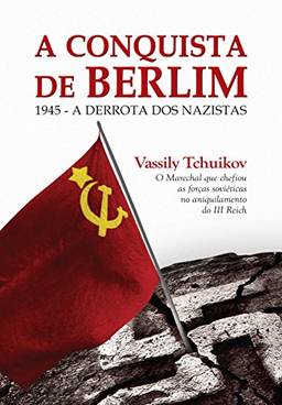 A Conquista de Berlim: 1945 - a derrota dos nazistas