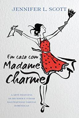 Em casa com Madame Charme: A arte francesa de receber e cuidar das pequenas tarefas domésticas