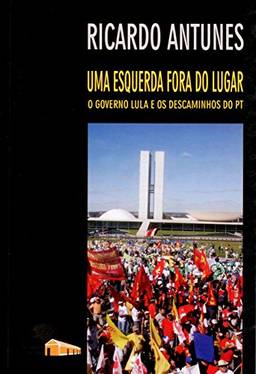 Uma Esquerda Fora do Lugar: o Governo Lula e os Descaminhos do PT