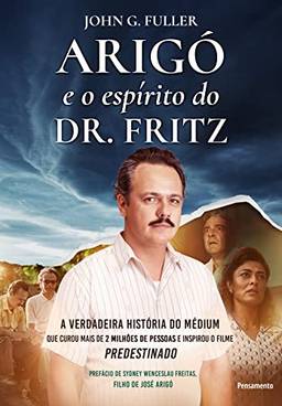 Arigó e o espírito do Dr. Fritz: A verdadeira história do médium que curou mais de 2 milhões de pessoas e inspirou o filme Predestinado