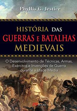 História das Guerras e Batalhas Medievais: O Desenvolvimento de Técnicas, Armas, Exércitos e Invenções de Guerra durante a Idade Média