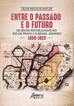 Entre o passado e o futuro: as ideias republicanas no Rio da Prata e o Brasil joanino (1808-1820)