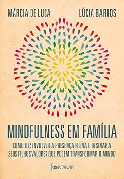 Mindfulness em família: Como desenvolver a presença plena e ensinar a seus filhos valores que podem transformar o mundo