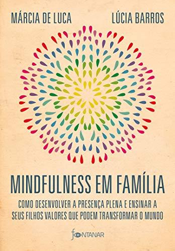 Mindfulness em família: Como desenvolver a presença plena e ensinar a seus filhos valores que podem transformar o mundo