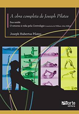 A Obra completa de Joseph Pilates: Sua Saúde e Retorno à Vida Através da Contrologia