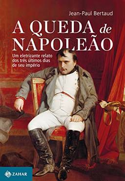 A Queda De Napoleão. Um Eletrizante Relato Dos Três Últimos Dias Do Seu Império