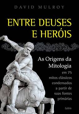 Entre Deuses e Heróis: As Origens da Mitologia em 75 Mitos Clássicos Condesandos a Partir de Suas Fontes Primárias