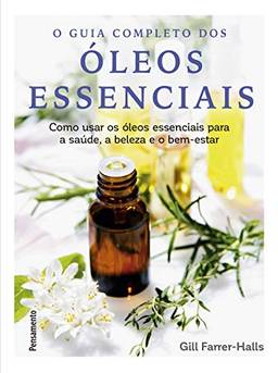 Guia completo dos óleos essenciais: Como usar os óleos essenciais para a saúde, a beleza e o bem-estar