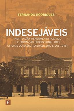 Indesejáveis: Instituição, pensamento político e formação profissional dos oficiais do exército brasileiro (1905-1946)