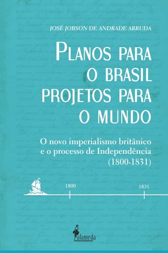 Planos Para o Brasil, Projetos Para o Mundo: o Novo Imperialismo Britânico e o Processo de Independência (1800 - 1831) (Volume 1)