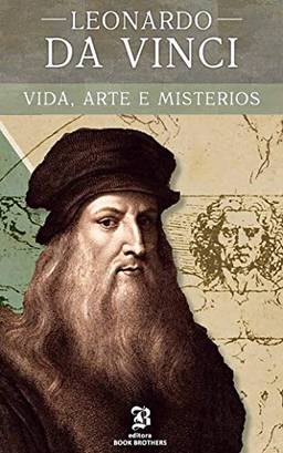 Leonardo Da Vinci: A vida, arte e mistérios de um dos maiores gênios da história (Maiores Pintores da História Livro 1)