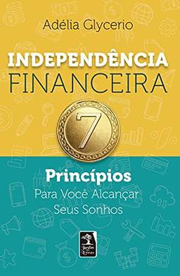 Independência Financeira –: 7 Princípios Para Você Alcançar Seus Sonhos