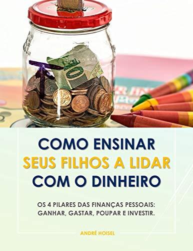 Como Ensinar Seus Filhos a Lidar Com o Dinheiro: Os 4 Pilares das Finanças Pessoais: Ganhar, Gastar, Poupar e Investir