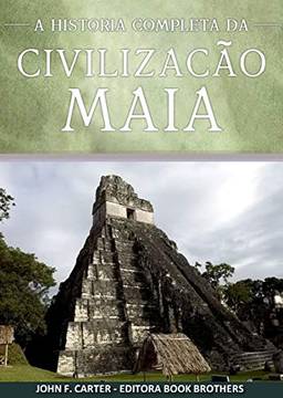 Civilização Maia: A História Completa da Ascenção e Queda do Maior Império da Mesoamérica