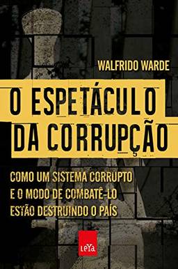 O espetáculo da corrupção: Como um sistema corrupto e o modo de combatê-lo estão destruindo o país