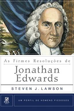 As Firmes Resoluções de Jonathan Edwards (Um Perfil de Homens Piedosos)