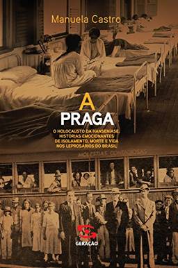 A Praga: O holocausto da hanseníase. Histórias emocionantes de isolamento, morte e vida nos leprosários do Brasil