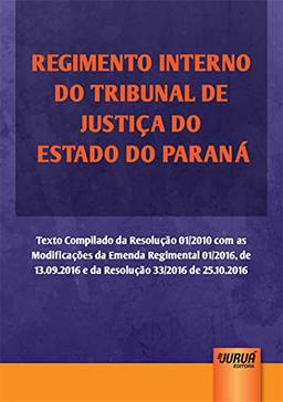 Regimento Interno do Tribunal de Justiça do Estado do Paraná - Texto Compilado da Resolução 01/2010 com as Modificações da Emenda Regimental 01/2016, de 13.09.2016 e da Resolução 33/2016 de 25.10.2016