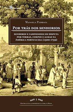 Por trás dos senhorios: Senhores e camponeses em disputa por terras, corpos e almas na América portuguesa (1500-1759) (História Social da Propriedade da Terra no Brasil)