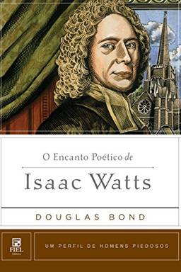 O encanto poético de Isaac Watts (Um Perfil de Homens Piedosos)