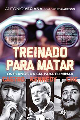 Treinado Para Matar: Os Planos da CIA Para Eliminar Castro, Kennedy e Che