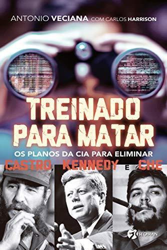 Treinado Para Matar: Os Planos da CIA Para Eliminar Castro, Kennedy e Che